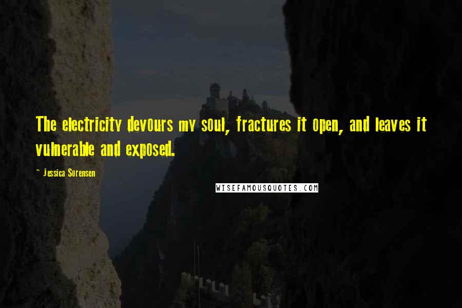 Jessica Sorensen Quotes: The electricity devours my soul, fractures it open, and leaves it vulnerable and exposed.