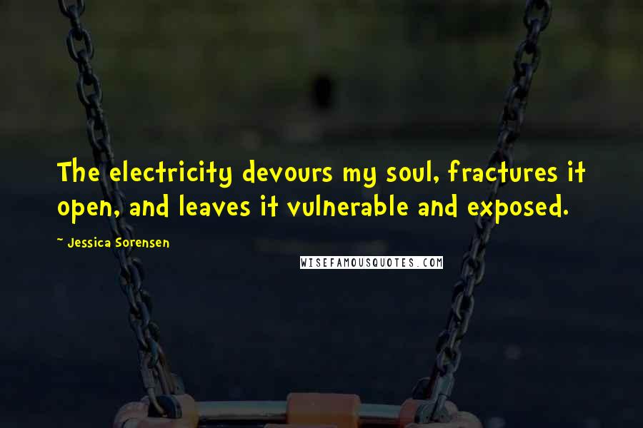 Jessica Sorensen Quotes: The electricity devours my soul, fractures it open, and leaves it vulnerable and exposed.
