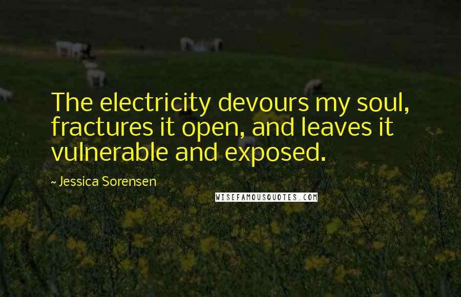 Jessica Sorensen Quotes: The electricity devours my soul, fractures it open, and leaves it vulnerable and exposed.