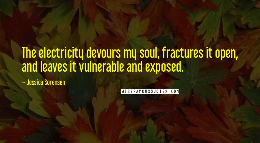 Jessica Sorensen Quotes: The electricity devours my soul, fractures it open, and leaves it vulnerable and exposed.