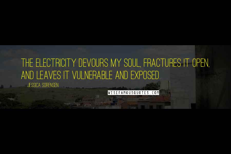 Jessica Sorensen Quotes: The electricity devours my soul, fractures it open, and leaves it vulnerable and exposed.