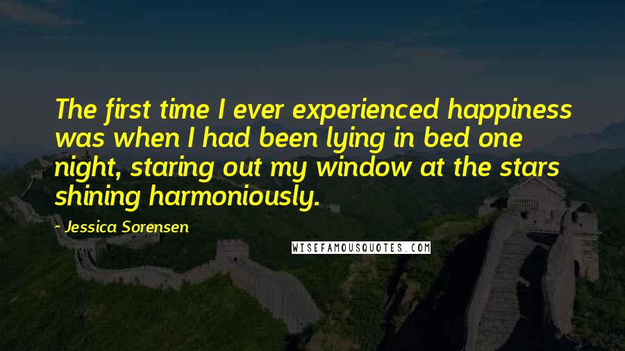 Jessica Sorensen Quotes: The first time I ever experienced happiness was when I had been lying in bed one night, staring out my window at the stars shining harmoniously.