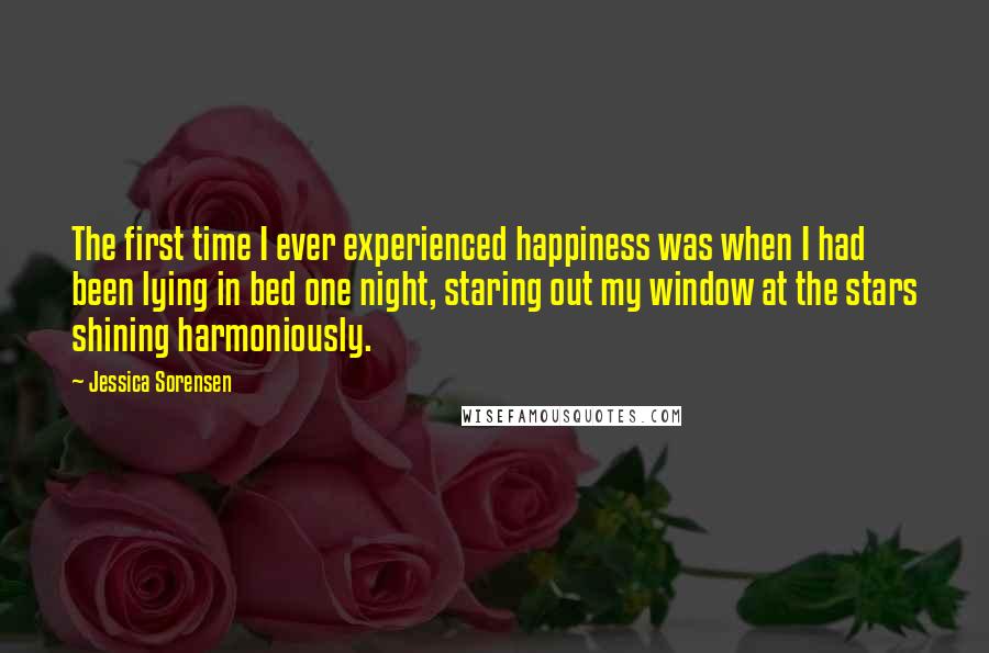 Jessica Sorensen Quotes: The first time I ever experienced happiness was when I had been lying in bed one night, staring out my window at the stars shining harmoniously.