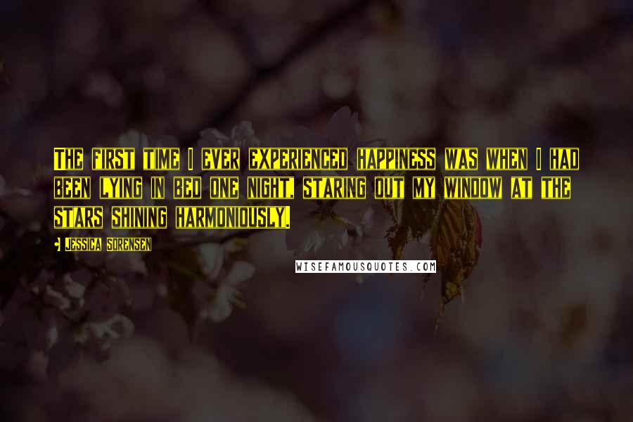 Jessica Sorensen Quotes: The first time I ever experienced happiness was when I had been lying in bed one night, staring out my window at the stars shining harmoniously.