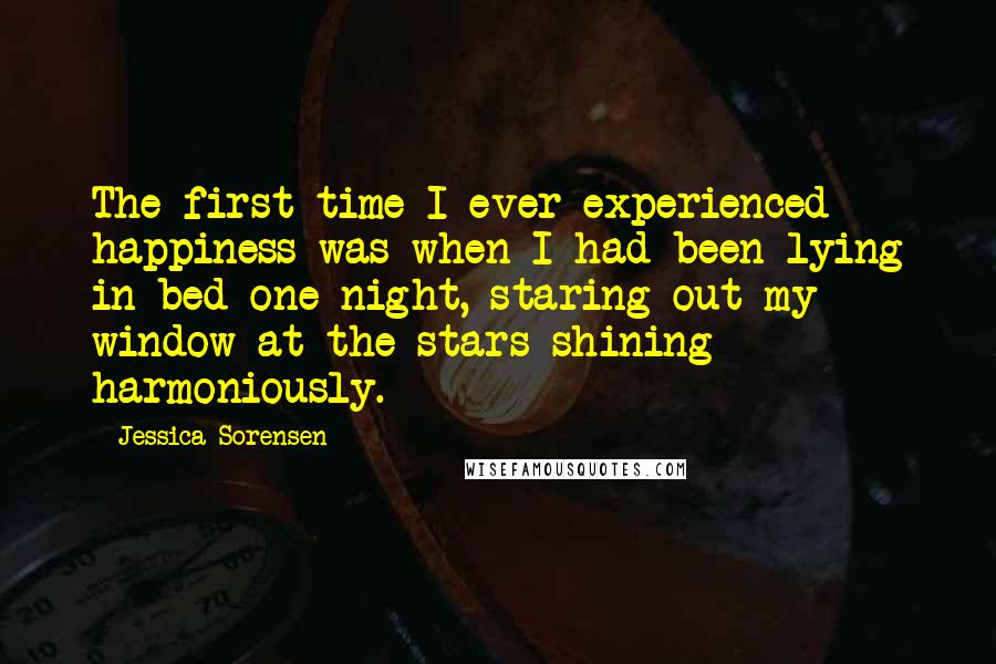 Jessica Sorensen Quotes: The first time I ever experienced happiness was when I had been lying in bed one night, staring out my window at the stars shining harmoniously.