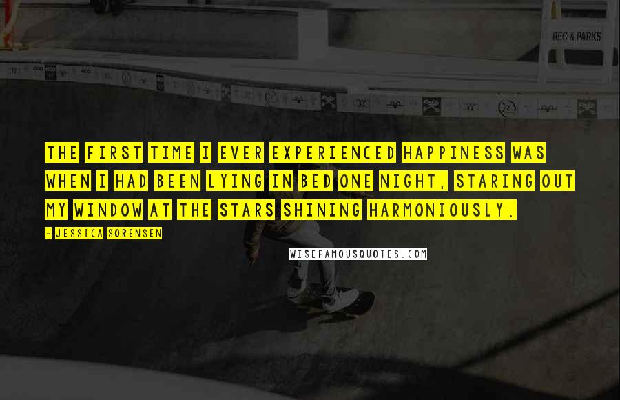 Jessica Sorensen Quotes: The first time I ever experienced happiness was when I had been lying in bed one night, staring out my window at the stars shining harmoniously.