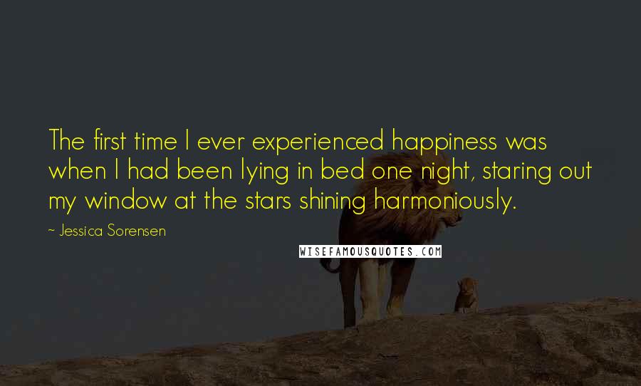 Jessica Sorensen Quotes: The first time I ever experienced happiness was when I had been lying in bed one night, staring out my window at the stars shining harmoniously.