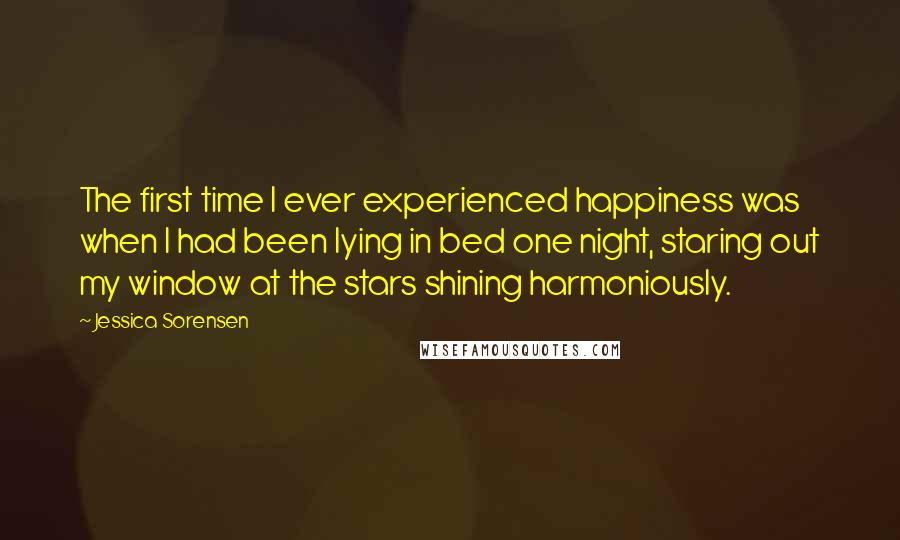 Jessica Sorensen Quotes: The first time I ever experienced happiness was when I had been lying in bed one night, staring out my window at the stars shining harmoniously.