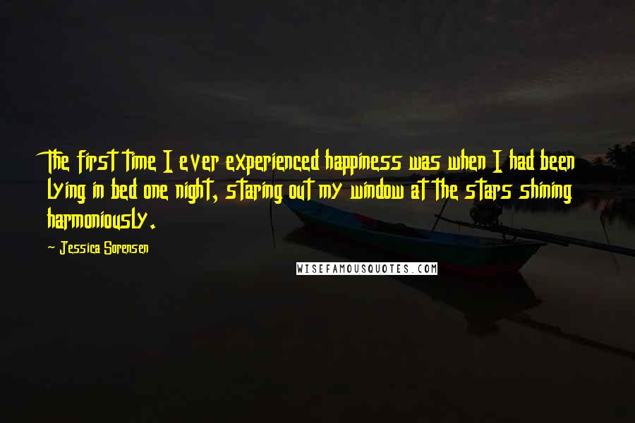 Jessica Sorensen Quotes: The first time I ever experienced happiness was when I had been lying in bed one night, staring out my window at the stars shining harmoniously.