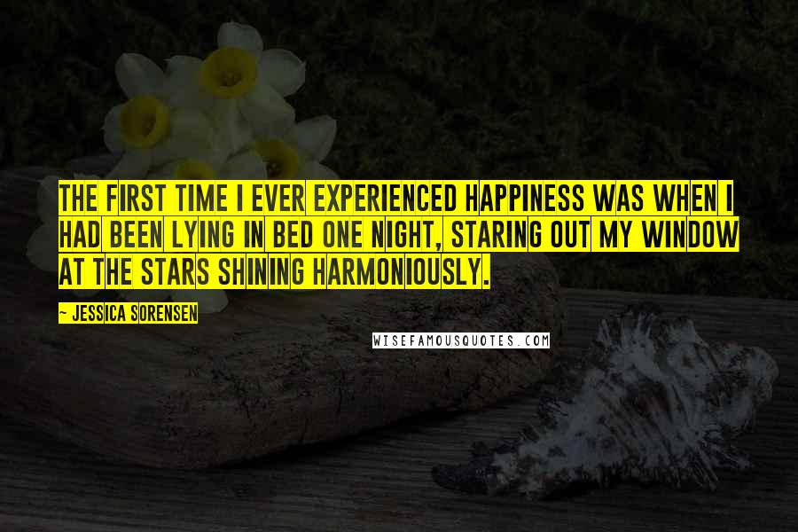 Jessica Sorensen Quotes: The first time I ever experienced happiness was when I had been lying in bed one night, staring out my window at the stars shining harmoniously.