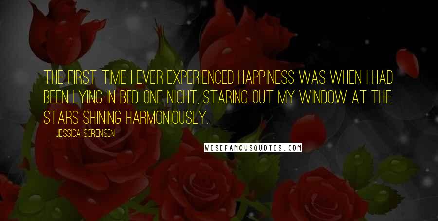 Jessica Sorensen Quotes: The first time I ever experienced happiness was when I had been lying in bed one night, staring out my window at the stars shining harmoniously.