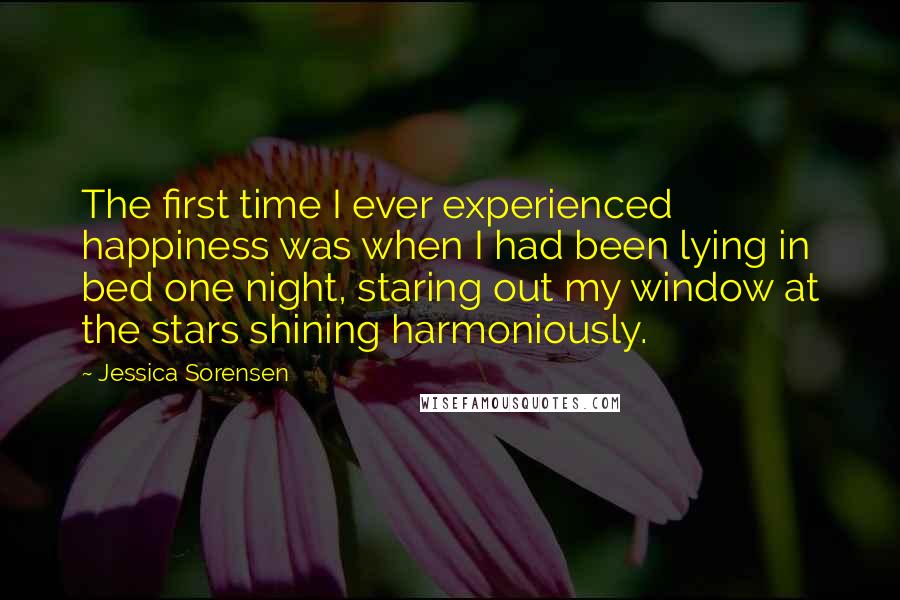 Jessica Sorensen Quotes: The first time I ever experienced happiness was when I had been lying in bed one night, staring out my window at the stars shining harmoniously.