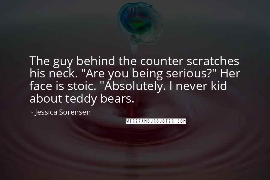Jessica Sorensen Quotes: The guy behind the counter scratches his neck. "Are you being serious?" Her face is stoic. "Absolutely. I never kid about teddy bears.