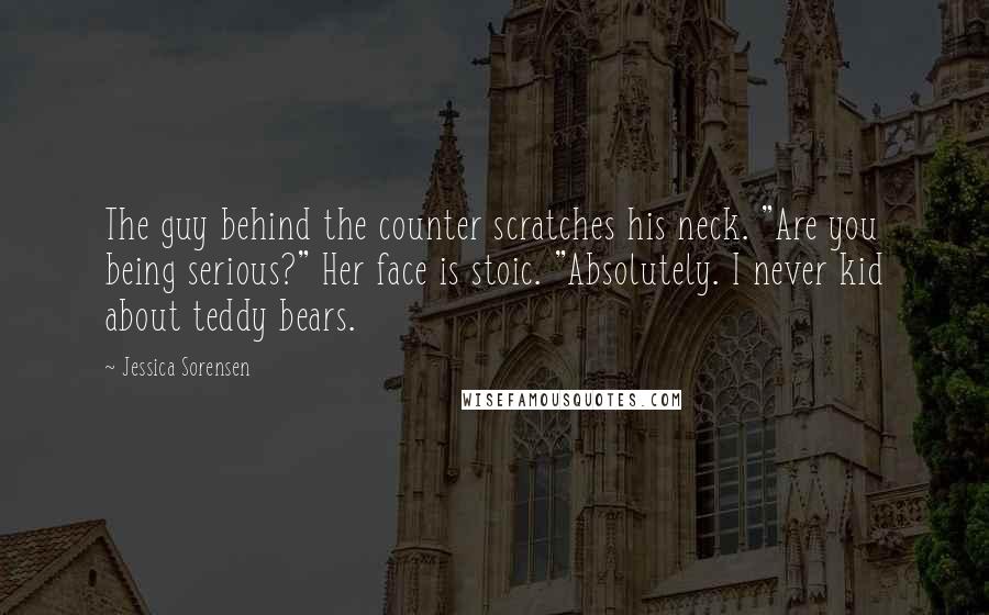 Jessica Sorensen Quotes: The guy behind the counter scratches his neck. "Are you being serious?" Her face is stoic. "Absolutely. I never kid about teddy bears.