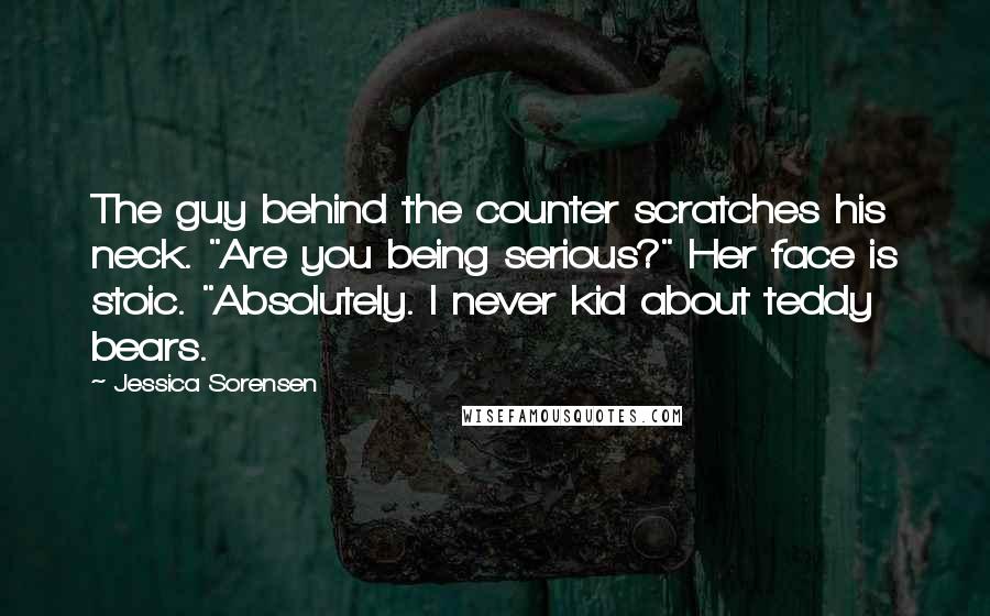 Jessica Sorensen Quotes: The guy behind the counter scratches his neck. "Are you being serious?" Her face is stoic. "Absolutely. I never kid about teddy bears.