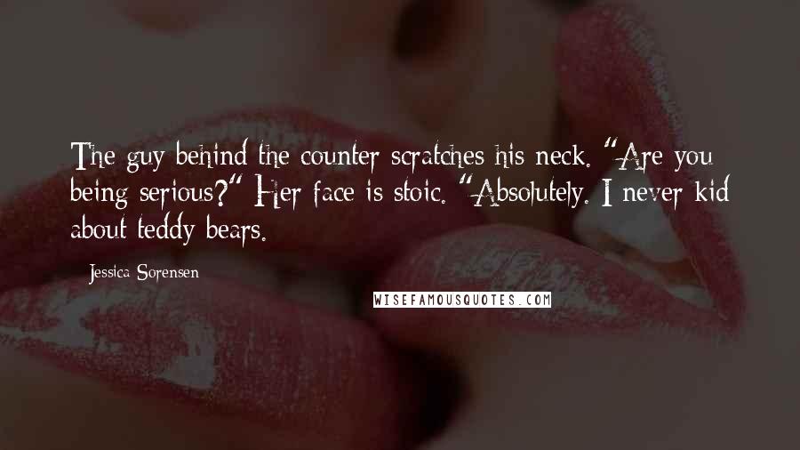 Jessica Sorensen Quotes: The guy behind the counter scratches his neck. "Are you being serious?" Her face is stoic. "Absolutely. I never kid about teddy bears.