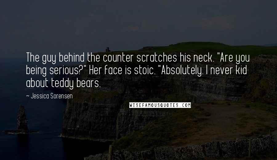 Jessica Sorensen Quotes: The guy behind the counter scratches his neck. "Are you being serious?" Her face is stoic. "Absolutely. I never kid about teddy bears.