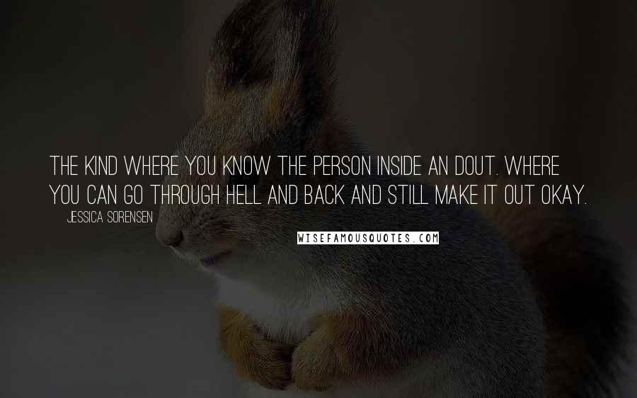 Jessica Sorensen Quotes: The kind where you know the person inside an dout. Where you can go through hell and back and still make it out okay.