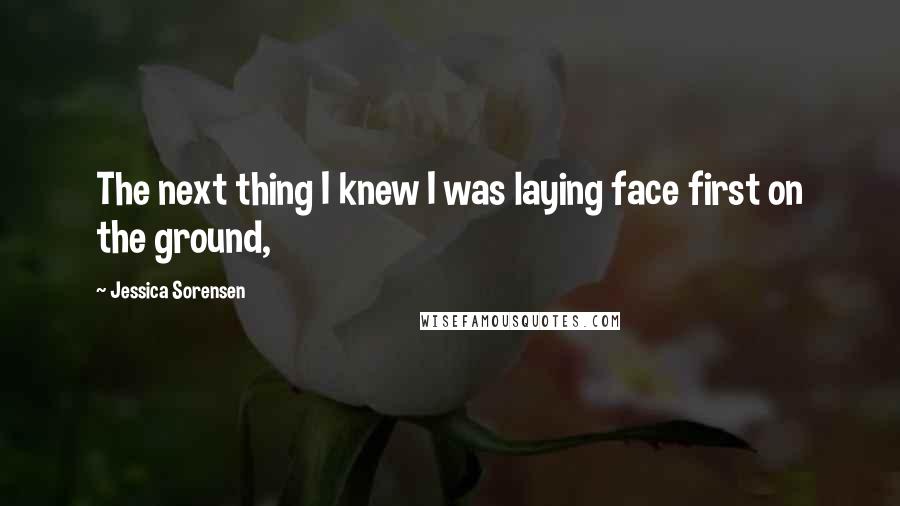 Jessica Sorensen Quotes: The next thing I knew I was laying face first on the ground,