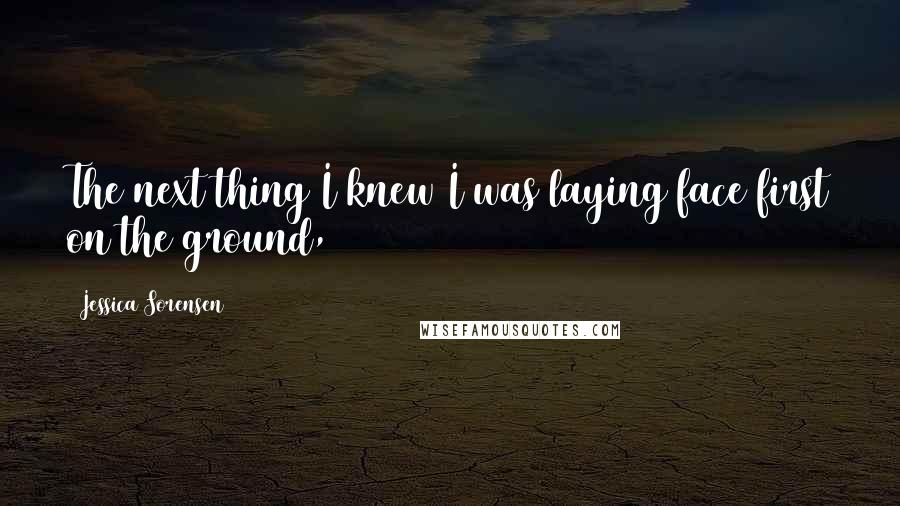 Jessica Sorensen Quotes: The next thing I knew I was laying face first on the ground,