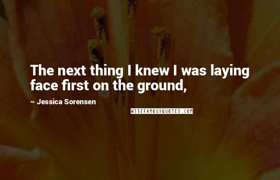 Jessica Sorensen Quotes: The next thing I knew I was laying face first on the ground,