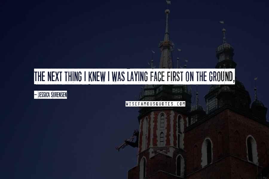 Jessica Sorensen Quotes: The next thing I knew I was laying face first on the ground,