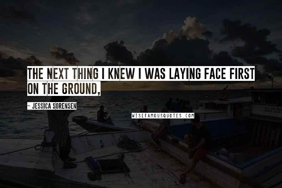 Jessica Sorensen Quotes: The next thing I knew I was laying face first on the ground,