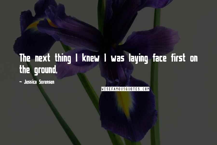 Jessica Sorensen Quotes: The next thing I knew I was laying face first on the ground,