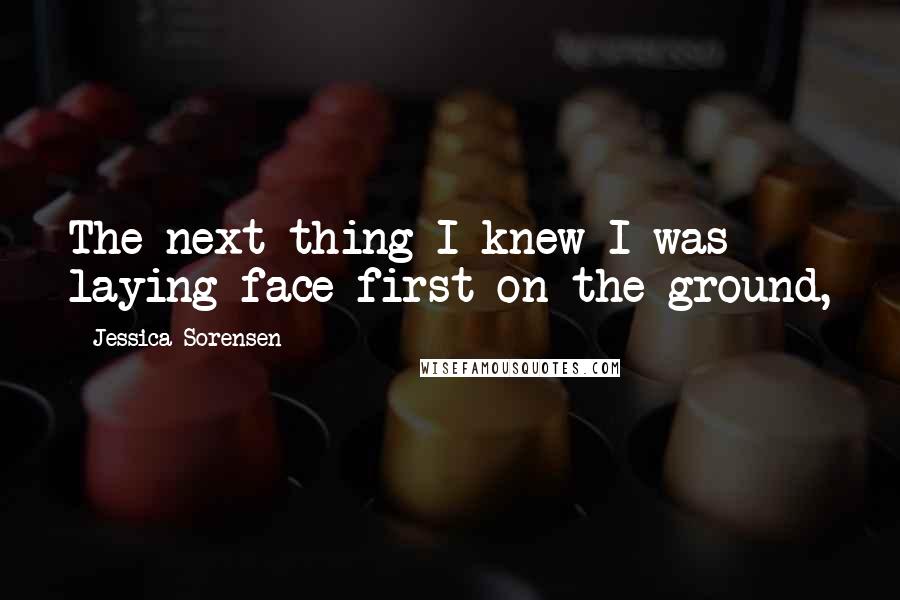 Jessica Sorensen Quotes: The next thing I knew I was laying face first on the ground,