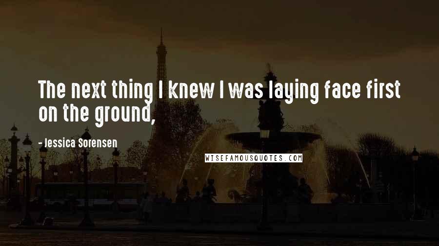 Jessica Sorensen Quotes: The next thing I knew I was laying face first on the ground,