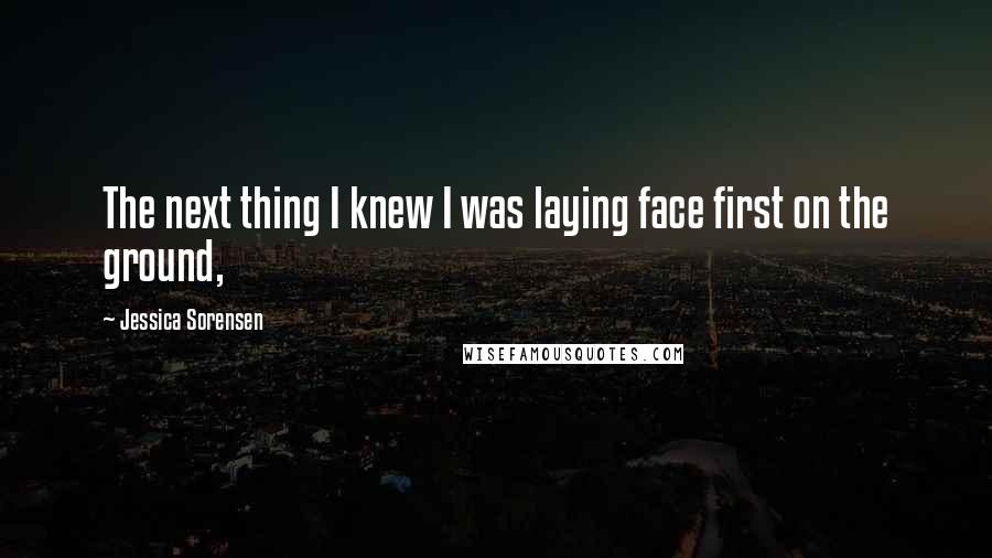 Jessica Sorensen Quotes: The next thing I knew I was laying face first on the ground,