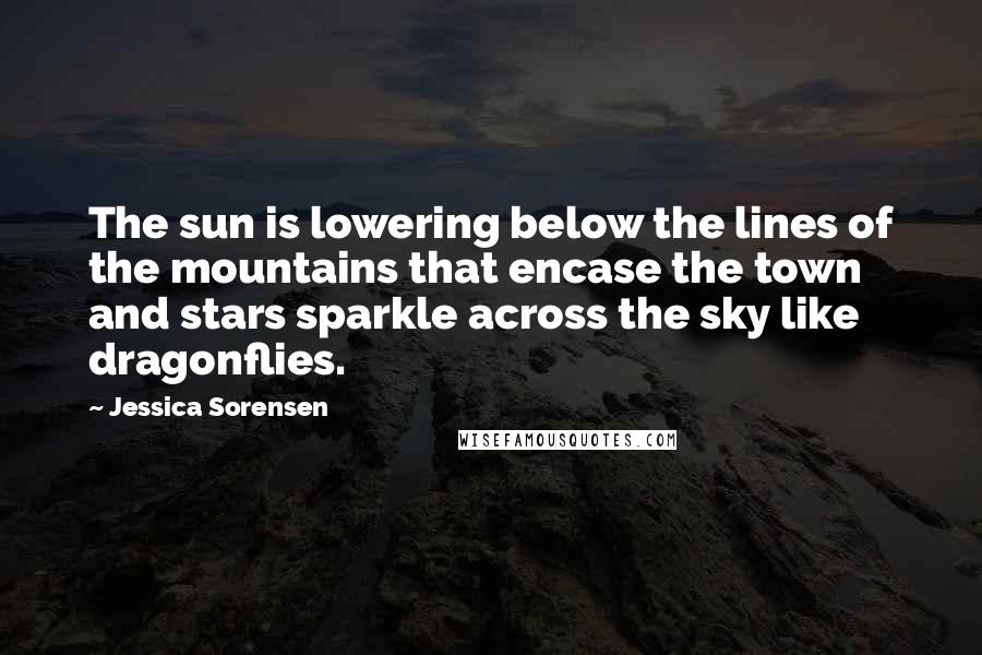 Jessica Sorensen Quotes: The sun is lowering below the lines of the mountains that encase the town and stars sparkle across the sky like dragonflies.