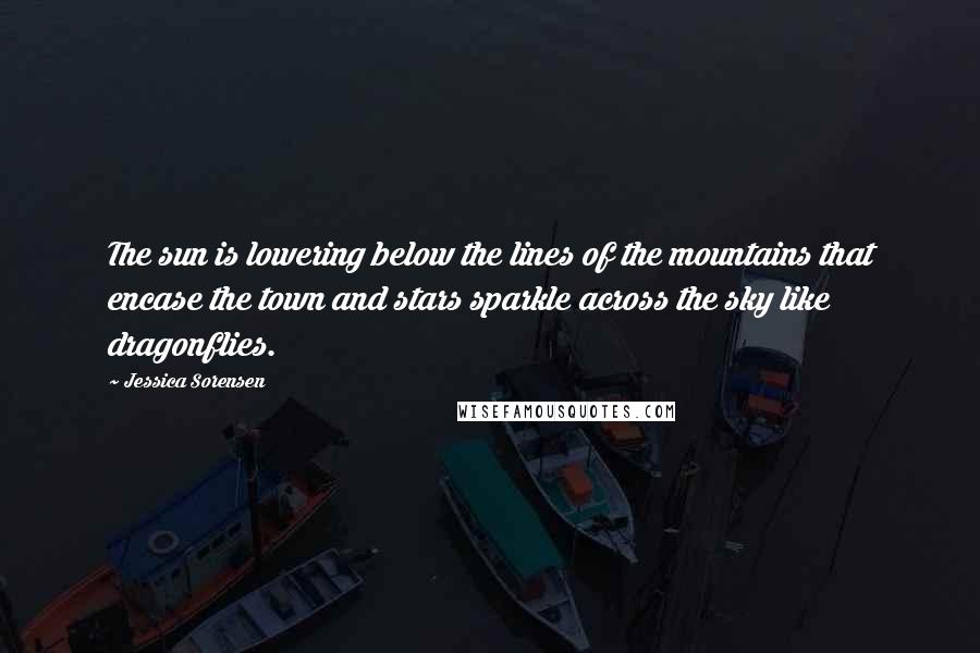 Jessica Sorensen Quotes: The sun is lowering below the lines of the mountains that encase the town and stars sparkle across the sky like dragonflies.