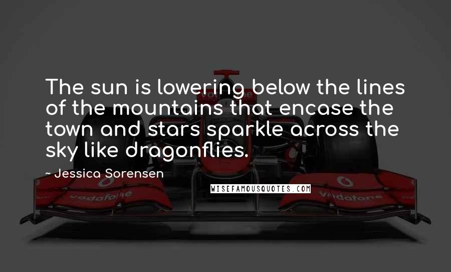 Jessica Sorensen Quotes: The sun is lowering below the lines of the mountains that encase the town and stars sparkle across the sky like dragonflies.