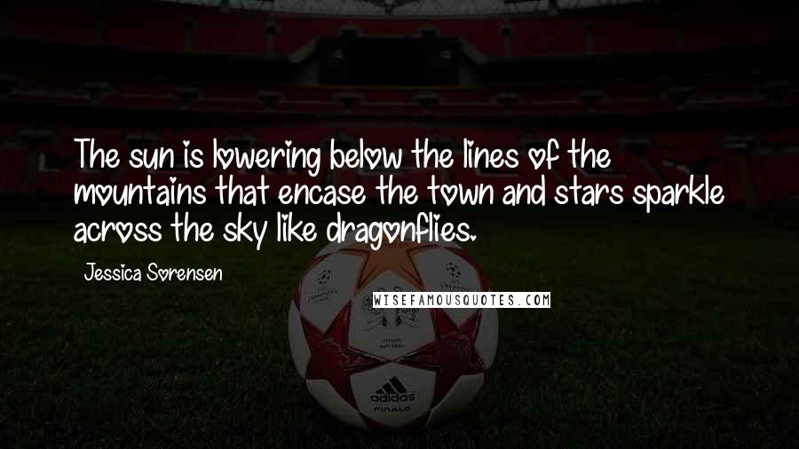 Jessica Sorensen Quotes: The sun is lowering below the lines of the mountains that encase the town and stars sparkle across the sky like dragonflies.