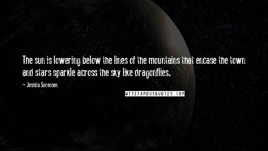 Jessica Sorensen Quotes: The sun is lowering below the lines of the mountains that encase the town and stars sparkle across the sky like dragonflies.