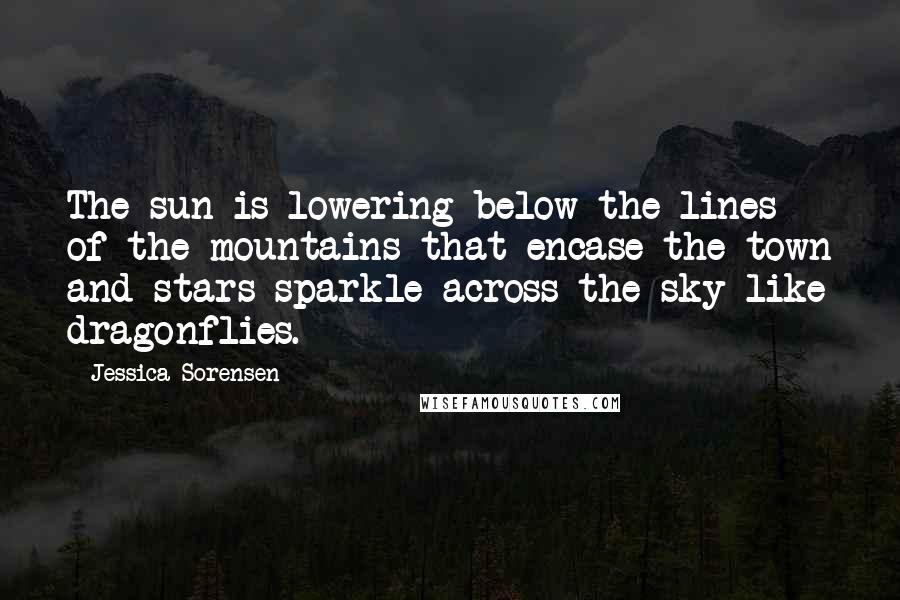 Jessica Sorensen Quotes: The sun is lowering below the lines of the mountains that encase the town and stars sparkle across the sky like dragonflies.