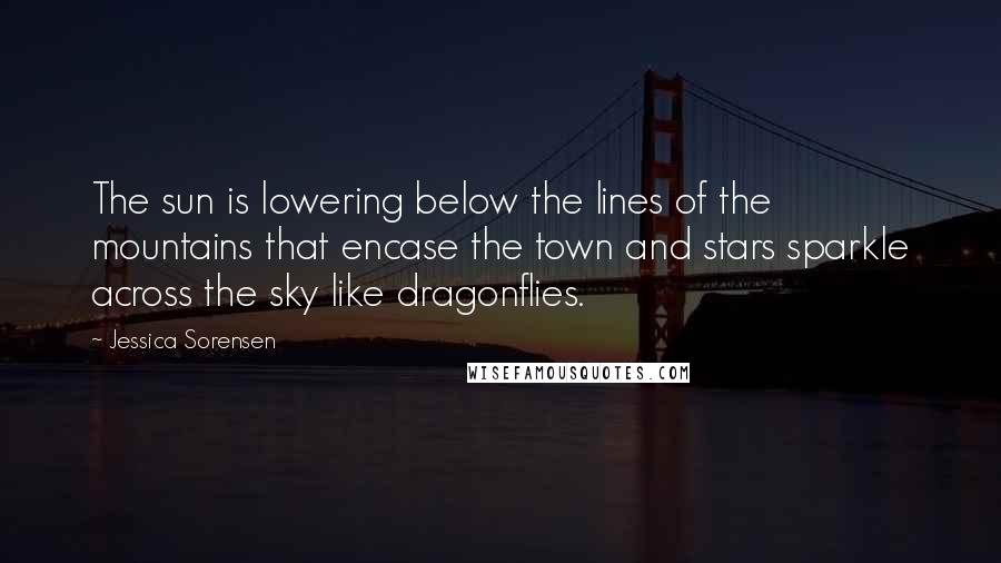 Jessica Sorensen Quotes: The sun is lowering below the lines of the mountains that encase the town and stars sparkle across the sky like dragonflies.