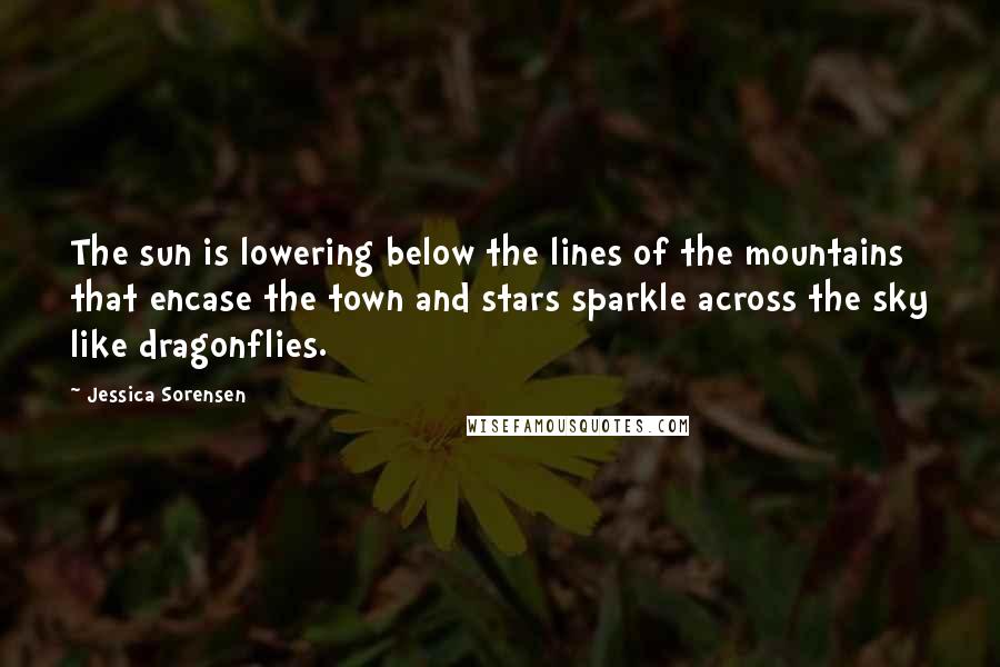 Jessica Sorensen Quotes: The sun is lowering below the lines of the mountains that encase the town and stars sparkle across the sky like dragonflies.