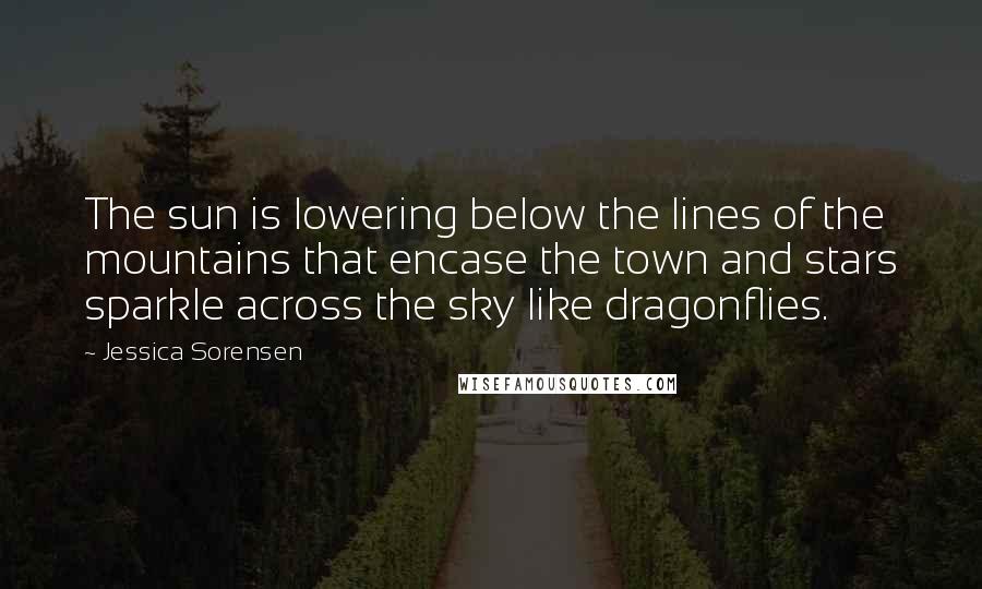 Jessica Sorensen Quotes: The sun is lowering below the lines of the mountains that encase the town and stars sparkle across the sky like dragonflies.