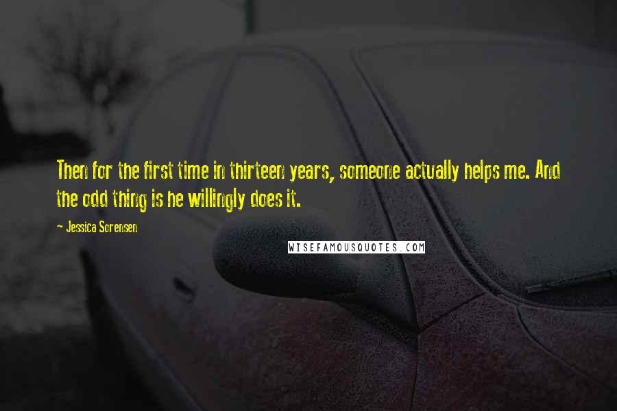 Jessica Sorensen Quotes: Then for the first time in thirteen years, someone actually helps me. And the odd thing is he willingly does it.