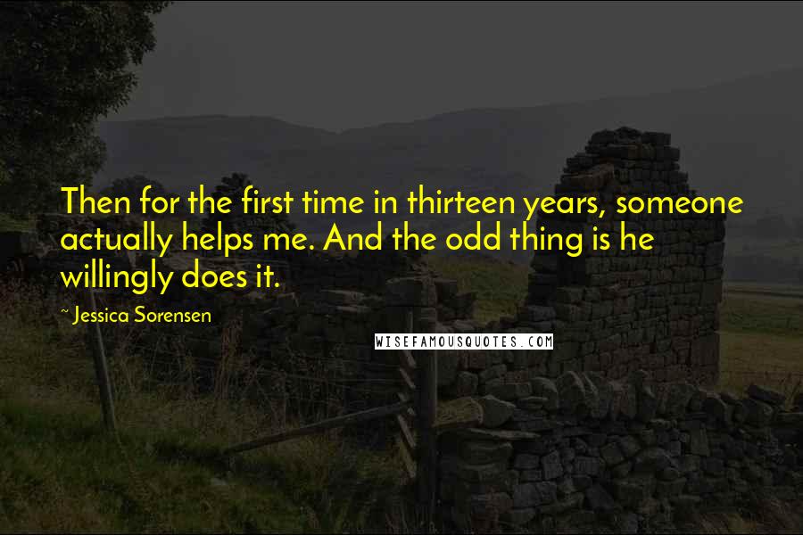 Jessica Sorensen Quotes: Then for the first time in thirteen years, someone actually helps me. And the odd thing is he willingly does it.