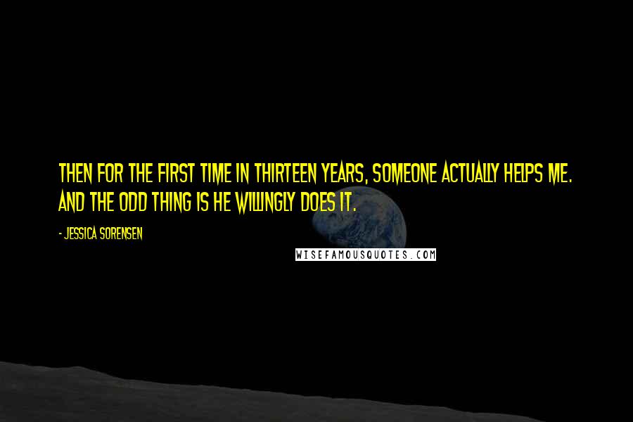 Jessica Sorensen Quotes: Then for the first time in thirteen years, someone actually helps me. And the odd thing is he willingly does it.