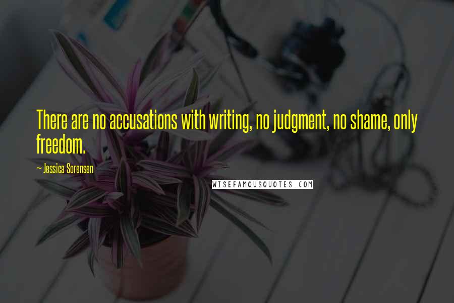 Jessica Sorensen Quotes: There are no accusations with writing, no judgment, no shame, only freedom.