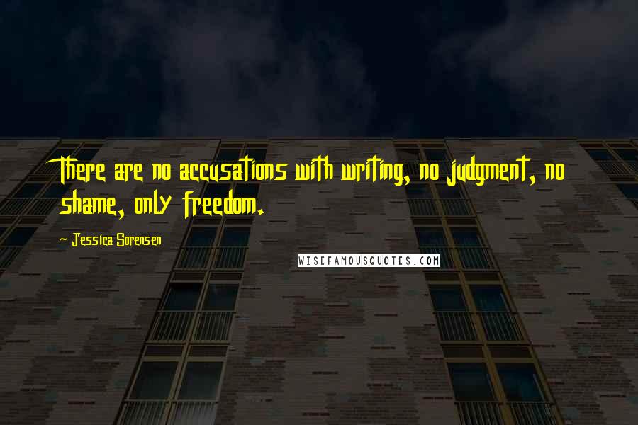 Jessica Sorensen Quotes: There are no accusations with writing, no judgment, no shame, only freedom.