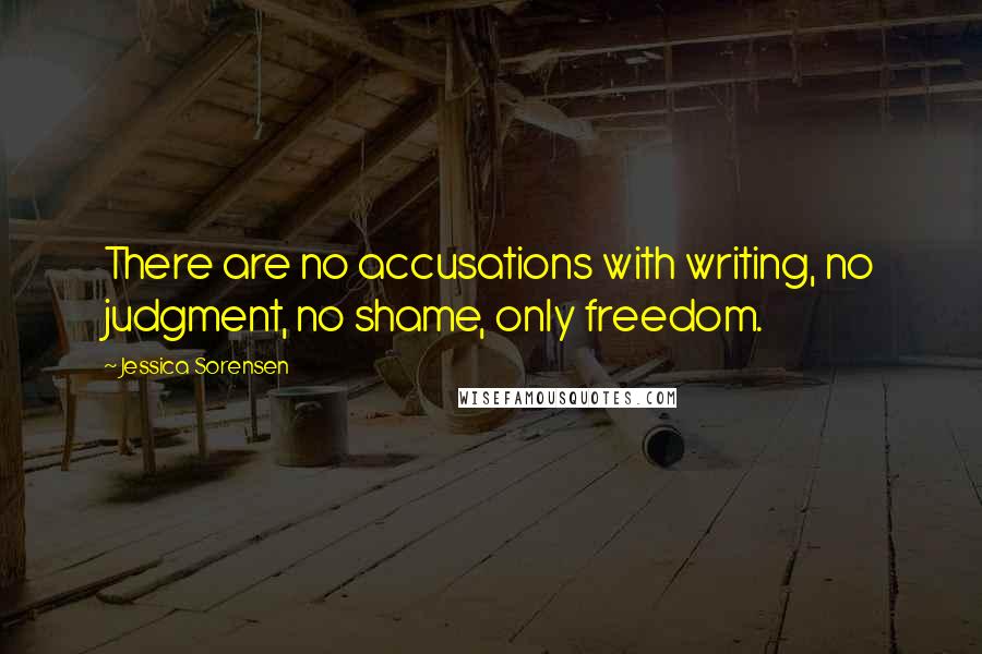 Jessica Sorensen Quotes: There are no accusations with writing, no judgment, no shame, only freedom.