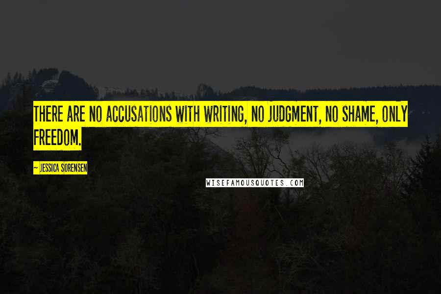 Jessica Sorensen Quotes: There are no accusations with writing, no judgment, no shame, only freedom.