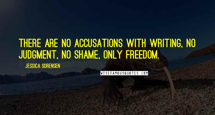 Jessica Sorensen Quotes: There are no accusations with writing, no judgment, no shame, only freedom.