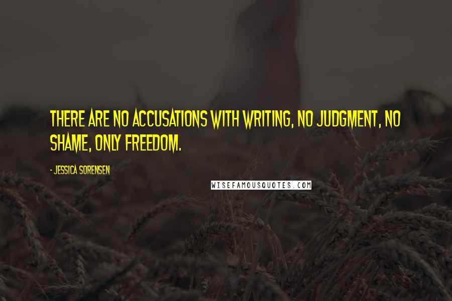 Jessica Sorensen Quotes: There are no accusations with writing, no judgment, no shame, only freedom.