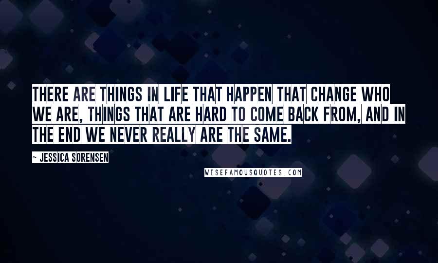 Jessica Sorensen Quotes: There are things in life that happen that change who we are, things that are hard to come back from, and in the end we never really are the same.